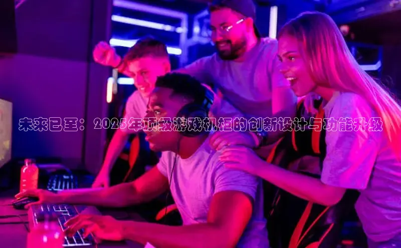 未来已至：2025年顶级游戏机柜的创新设计与功能升级